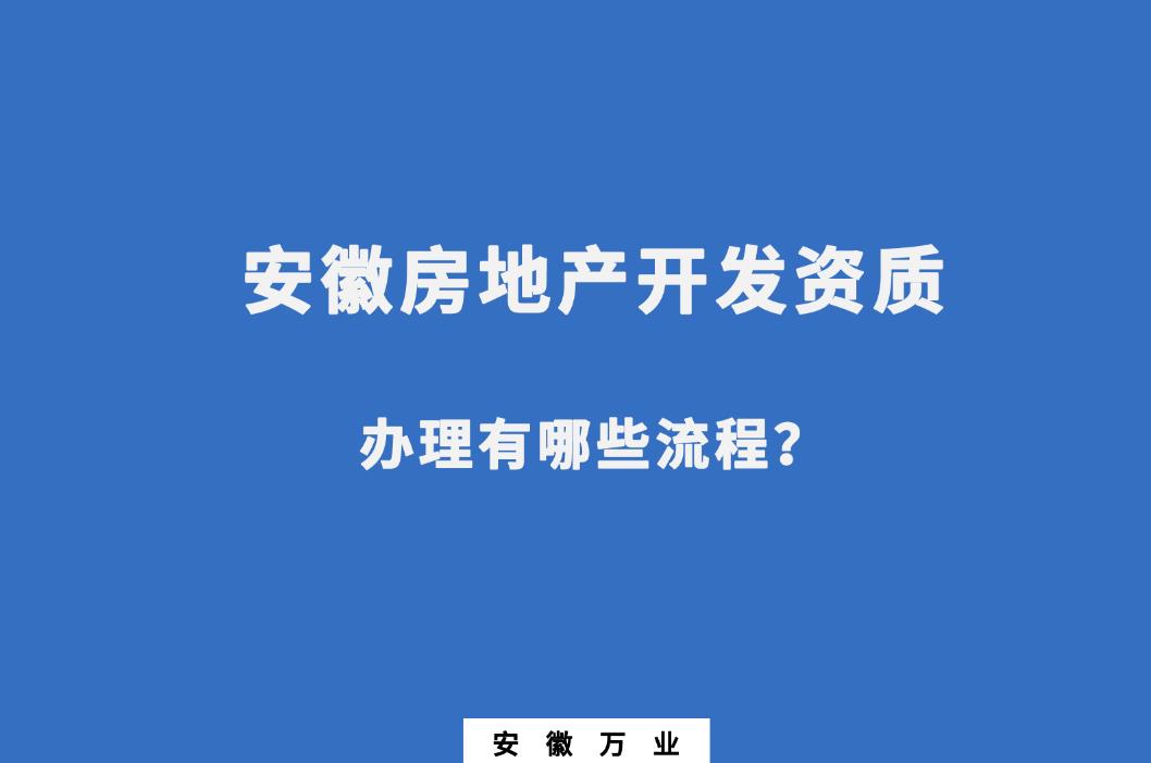 安徽房地產(chǎn)開發(fā)資質(zhì)辦理有哪些流程？