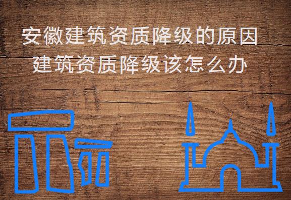安徽建筑資質(zhì)降級的原因，建筑資質(zhì)降級該怎么辦